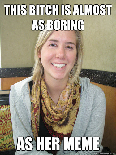 This bitch is almost as boring As her meme  ALYSSA BEREZNAK