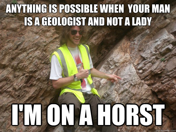 Anything is possible when  your man is a geologist and not a lady I'm on a horst  