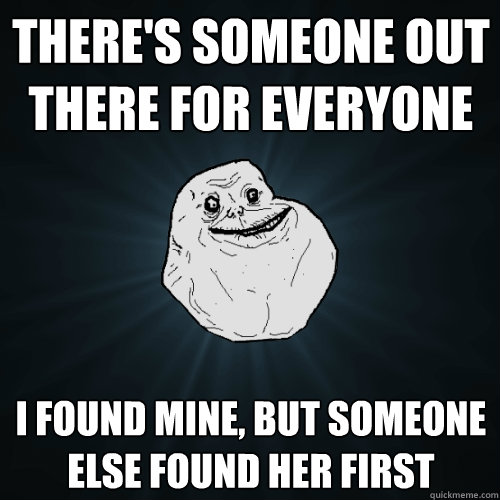 There's someone out there for everyone I found mine, but someone else found her first  Forever Alone