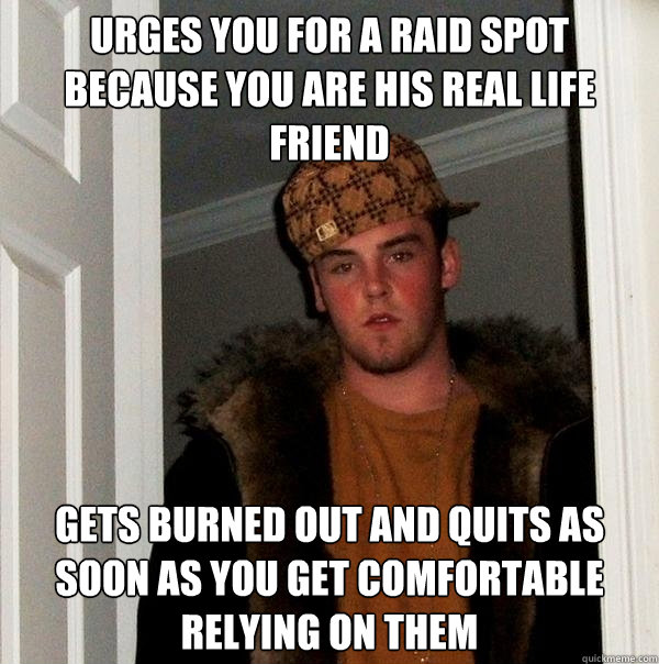Urges You For a Raid Spot Because You Are His Real life Friend Gets Burned Out and Quits As Soon As You Get Comfortable Relying On Them  Scumbag Steve