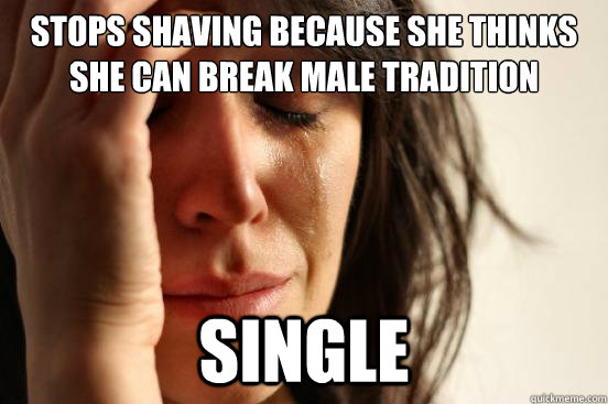 Stops shaving because she thinks she can break male tradition single  First World Problems