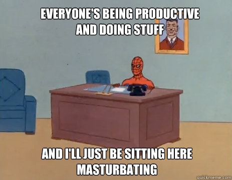 Everyone's being productive and doing stuff And I'll just be sitting here masturbating  masturbating spiderman