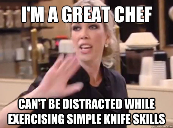 I'm a great chef Can't be distracted while exercising simple knife skills  Overly Hostile Amy
