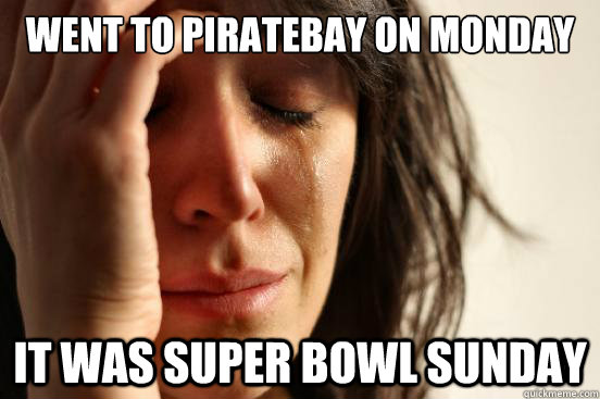 Went to Piratebay on monday It was Super Bowl sunday  First World Problems