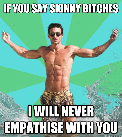 If you say skinny bitches I will never empathise with you - If you say skinny bitches I will never empathise with you  Straight Talking Fit Guy