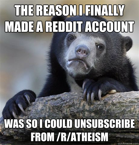 the reason i finally made a reddit account was so i could unsubscribe from /r/atheism  Confession Bear