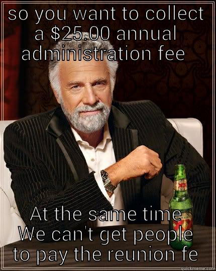 SO YOU WANT TO COLLECT A $25.00 ANNUAL ADMINISTRATION FEE  AT THE SAME TIME WE CAN'T GET PEOPLE TO PAY THE REUNION FE The Most Interesting Man In The World