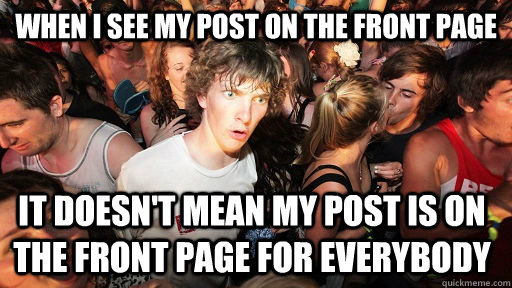 When I see my post on the front page It doesn't mean my post is on the front page for everybody  Sudden Clarity Clarence