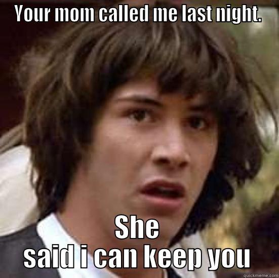 Your mom - YOUR MOM CALLED ME LAST NIGHT. SHE SAID I CAN KEEP YOU conspiracy keanu