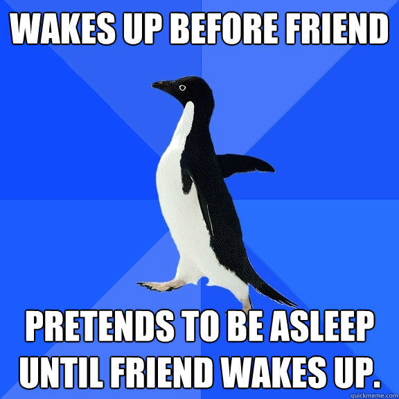 Wakes up before friend Pretends to be asleep until friend wakes up. - Wakes up before friend Pretends to be asleep until friend wakes up.  Socially Awkward Penguin