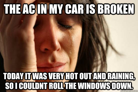 The AC in my car is broken TOday it was very hot out and raining, so i couldnt roll the windows down.  - The AC in my car is broken TOday it was very hot out and raining, so i couldnt roll the windows down.   First World Problems