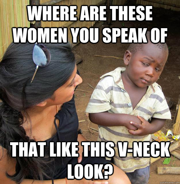 where are these women you speak of that like this v-neck look?  Skeptical Third World Baby