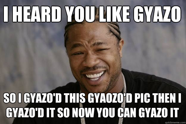 i heard you like gyazo so i gyazo'd this gyaozo'd pic then i gyazo'd it so now you can gyazo it - i heard you like gyazo so i gyazo'd this gyaozo'd pic then i gyazo'd it so now you can gyazo it  Xzibit meme