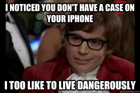 I noticed you don't have a case on your iPhone i too like to live dangerously  Dangerously - Austin Powers