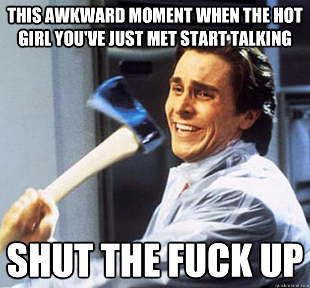 This awkward moment when the hot girl you've just met start talking Shut the fuck up  Patrick Bateman