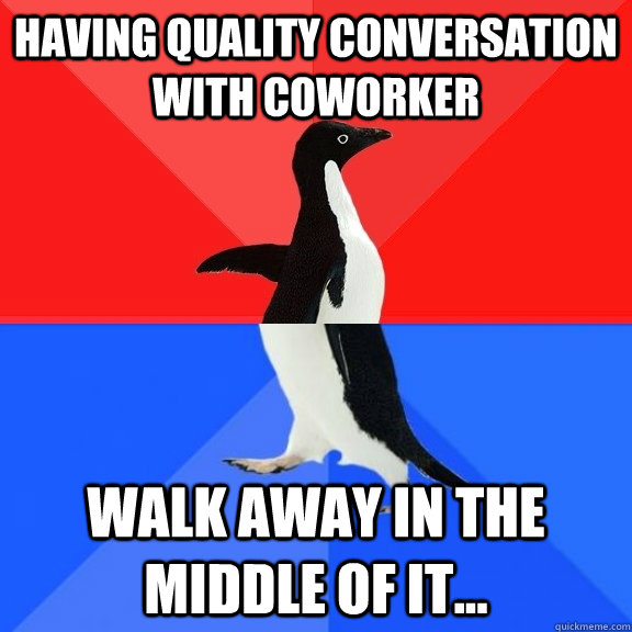 Having quality conversation with coworker Walk away in the middle of it... - Having quality conversation with coworker Walk away in the middle of it...  Socially Awksome Penguin