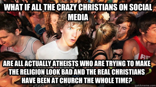 What if all the crazy Christians on Social Media are all actually atheists who are trying to make the religion look bad and the real Christians have been at church the whole time?   Sudden Clarity Clarence