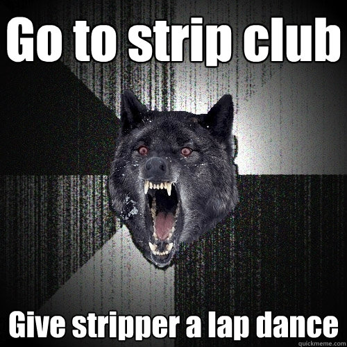 Go to strip club Give stripper a lap dance - Go to strip club Give stripper a lap dance  Insanity Wolf