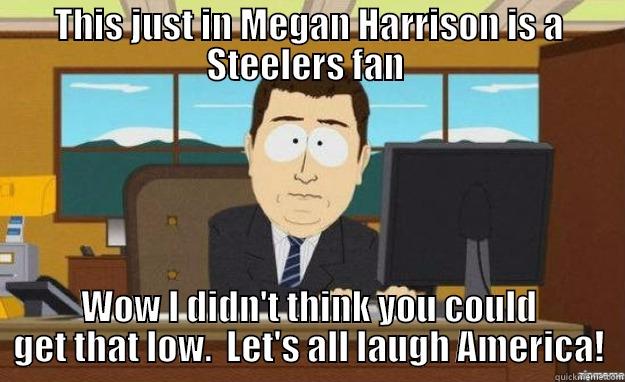 THIS JUST IN MEGAN HARRISON IS A STEELERS FAN  WOW I DIDN'T THINK YOU COULD GET THAT LOW.  LET'S ALL LAUGH AMERICA! aaaand its gone
