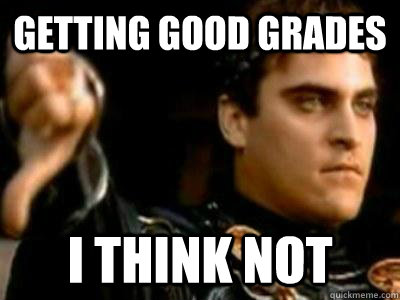 Getting good grades I think not  Downvoting Roman