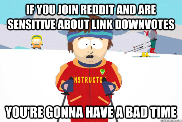 If you join reddit and are sensitive about link downvotes YOU'RE GONNA HAVE A BAD TIME  Super Cool Ski Instructor