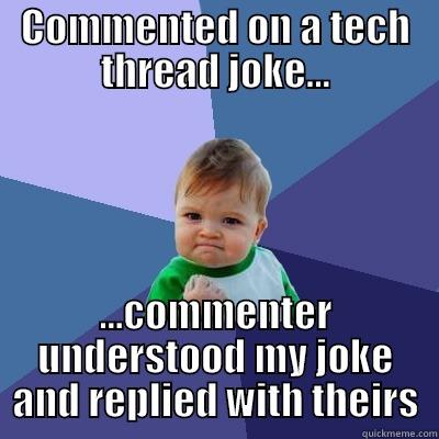 COMMENTED ON A TECH THREAD JOKE... ...COMMENTER UNDERSTOOD MY JOKE AND REPLIED WITH THEIRS Success Kid