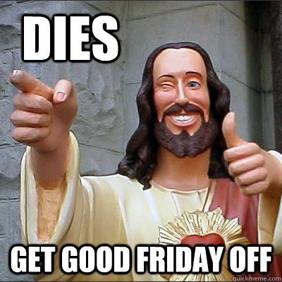 Dies Get good Friday off  Good Guy Jesus