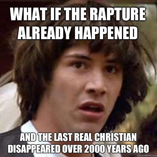 what if the rapture already happened and the last real Christian disappeared over 2000 years ago  conspiracy keanu