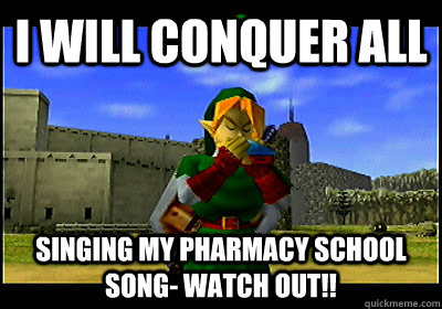 I will conquer all singing my pharmacy school song- watch out!!  - I will conquer all singing my pharmacy school song- watch out!!   Zelda songs