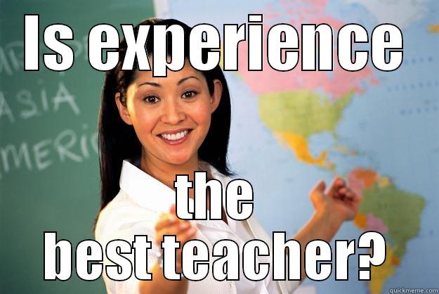 IS EXPERIENCE THE BEST TEACHER? Unhelpful High School Teacher