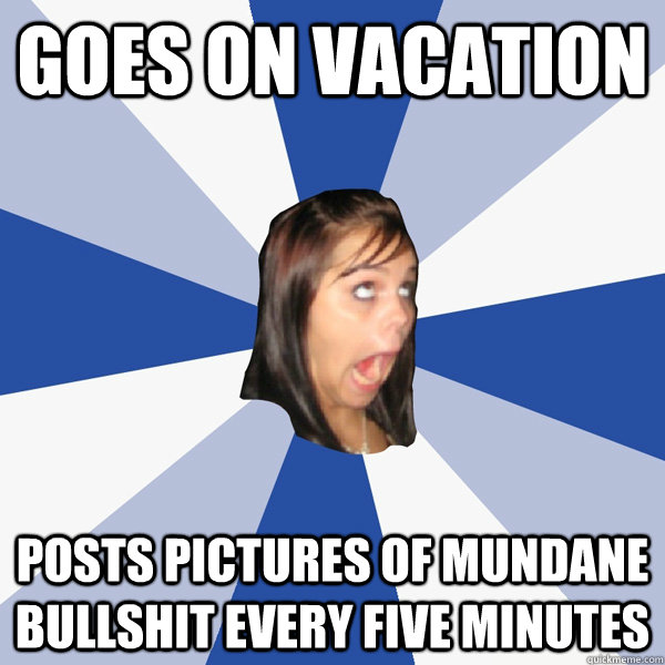goes on vacation posts pictures of mundane bullshit every five minutes  Annoying Facebook Girl