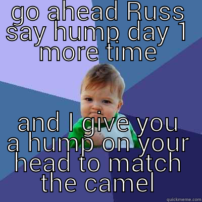 GO AHEAD RUSS SAY HUMP DAY 1 MORE TIME AND I GIVE YOU A HUMP ON YOUR HEAD TO MATCH THE CAMEL Success Kid