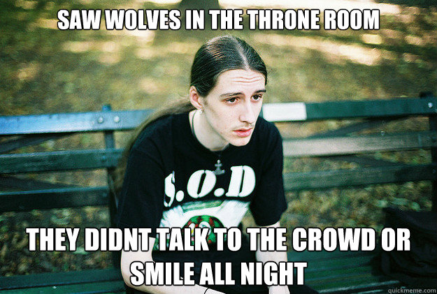 saw wolves in the throne room they didnt talk to the crowd or smile all night  First World Metal Problems