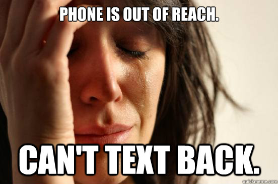 phone is out of reach. can't text back.  First World Problems