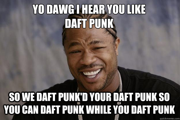 YO DAWG I HEAR YOU LIKE 
DAFT PUNK SO WE DAFT PUNK'D YOUR DAFT PUNK SO YOU CAN DAFT PUNK WHILE YOU DAFT PUNK  Xzibit meme