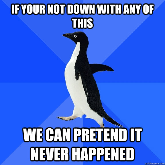 if your not down with any of this We can pretend it never happened  Socially Awkward Penguin