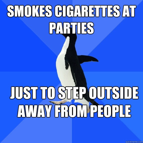 smokes cigarettes at parties just to step outside away from people  Socially Awkward Penguin