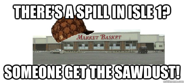 there's a spill in isle 1? someone get the sawdust!  