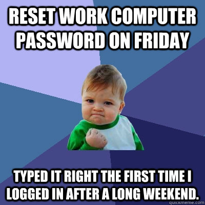 Reset work computer Password on Friday Typed it right the first time I logged in after a long weekend.  Success Kid