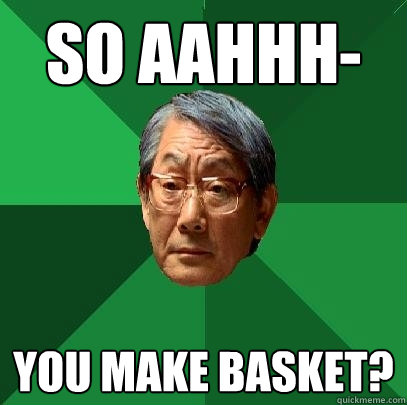 So aahhh- you make basket?  High Expectations Asian Father