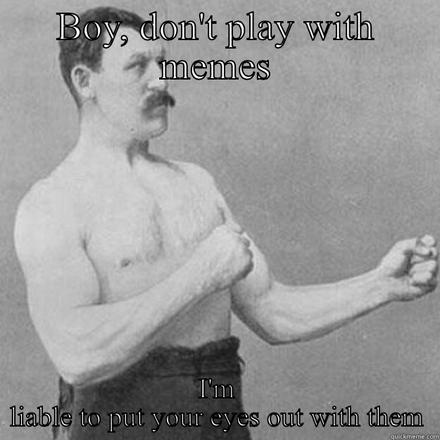 BOY, DON'T PLAY WITH MEMES I'M LIABLE TO PUT YOUR EYES OUT WITH THEM overly manly man