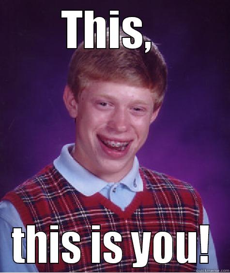 THIS,  THIS IS YOU! Bad Luck Brian