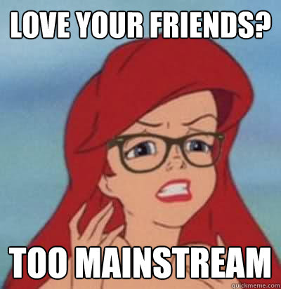 love your friends? too mainstream  Hipster Ariel