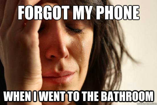 forgot my phone when i went to the bathroom  First World Problems