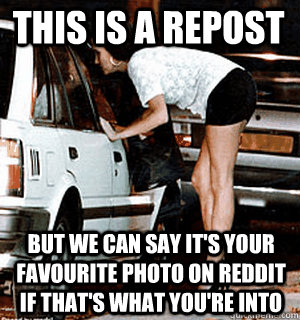 This is a repost But we can say it's your favourite photo on reddit if that's what you're into  Karma Whore