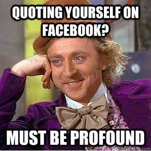 Quoting yourself on facebook? Must be profound  Psychotic Willy Wonka