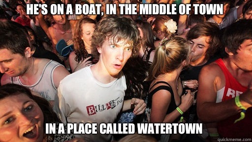 He's on a boat, in the middle of town
 In a place called Watertown  Sudden Clarity Clarence