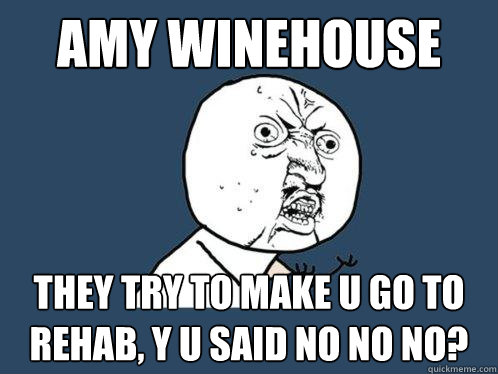 Amy Winehouse They try to make u go to rehab, y u said no no no?  Y U No