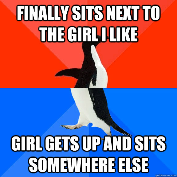 Finally sits next to the girl I like Girl gets up and sits somewhere else  Socially Awesome Awkward Penguin