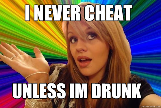 i never cheat unless im drunk  Blonde Bitch